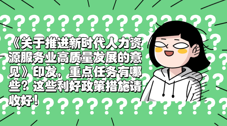 《关于推进新时代人力资源服务业高质量发展的意见》印发，重点任务有哪些？这些利好政策措施请收好！