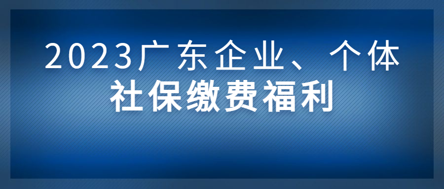 023广东企业与个体的社保缴费福利，请签收！"